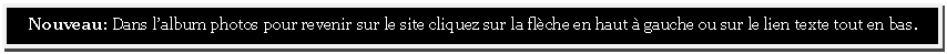Zone de Texte: Nouveau: Dans lalbum photos pour revenir sur le site cliquez sur la flche en haut  gauche ou sur le lien texte tout en bas.